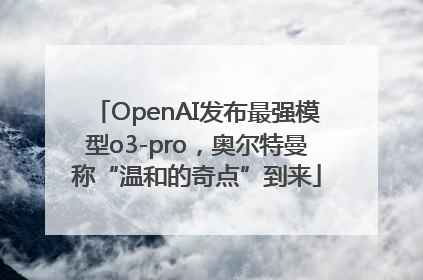 OpenAI发布最强模型o3-pro，奥尔特曼称“温和的奇点”到来