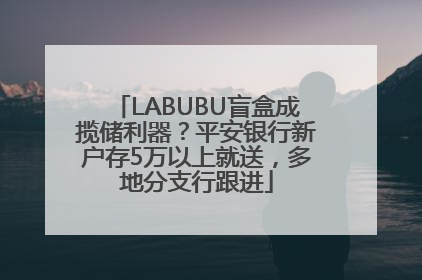 LABUBU盲盒成揽储利器？平安银行新户存5万以上就送，多地分支行跟进