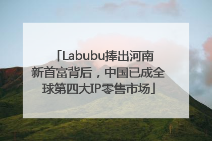 Labubu捧出河南新首富背后，中国已成全球第四大IP零售市场